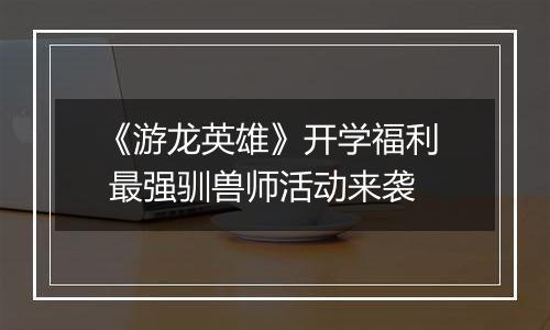 《游龙英雄》开学福利  最强驯兽师活动来袭