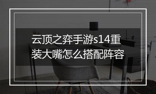 云顶之弈手游s14重装大嘴怎么搭配阵容