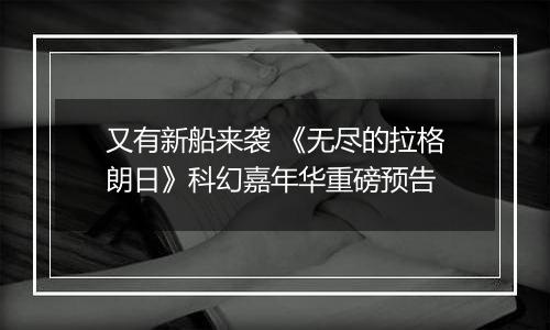 又有新船来袭 《无尽的拉格朗日》科幻嘉年华重磅预告