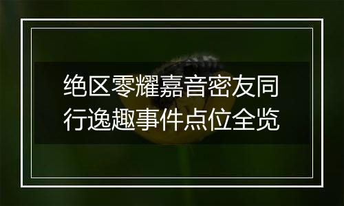 绝区零耀嘉音密友同行逸趣事件点位全览