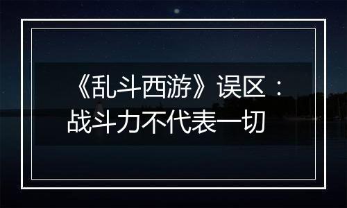 《乱斗西游》误区：战斗力不代表一切