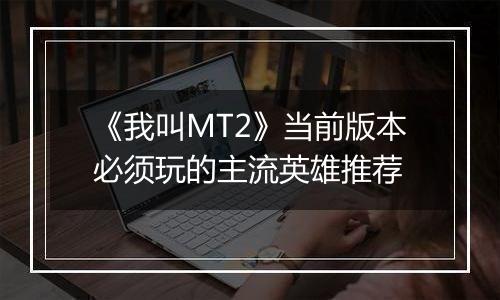 《我叫MT2》当前版本必须玩的主流英雄推荐