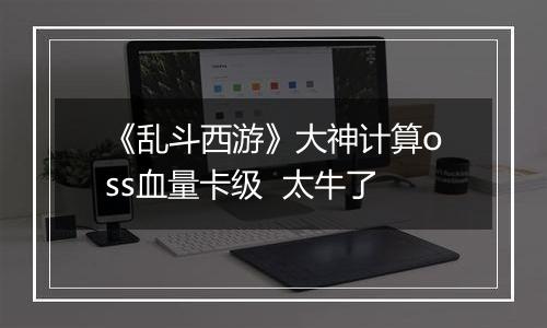 《乱斗西游》大神计算oss血量卡级  太牛了