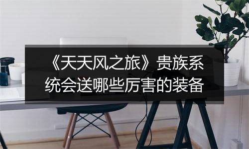 《天天风之旅》贵族系统会送哪些厉害的装备