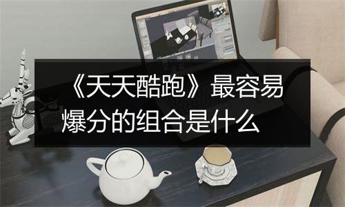 《天天酷跑》最容易爆分的组合是什么