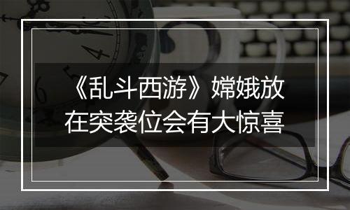 《乱斗西游》嫦娥放在突袭位会有大惊喜