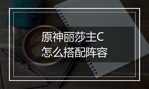 原神丽莎主C怎么搭配阵容