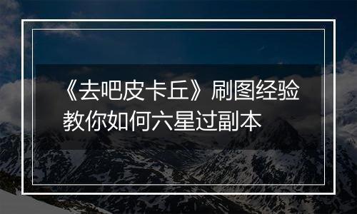 《去吧皮卡丘》刷图经验 教你如何六星过副本