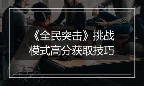 《全民突击》挑战模式高分获取技巧