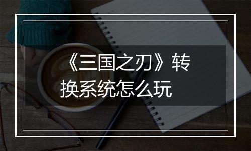 《三国之刃》转换系统怎么玩