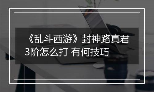 《乱斗西游》封神路真君3阶怎么打 有何技巧