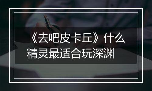 《去吧皮卡丘》什么精灵最适合玩深渊