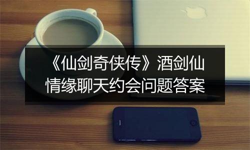 《仙剑奇侠传》酒剑仙情缘聊天约会问题答案