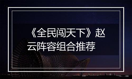《全民闯天下》赵云阵容组合推荐