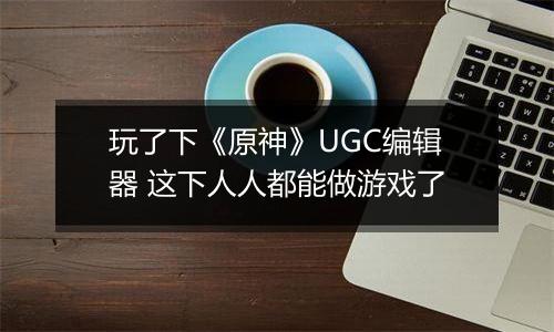 玩了下《原神》UGC编辑器 这下人人都能做游戏了