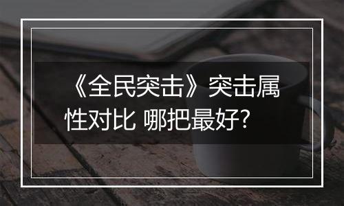 《全民突击》突击属性对比 哪把最好?