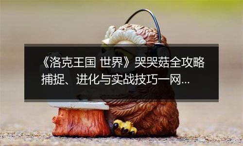 《洛克王国 世界》哭哭菇全攻略 捕捉、进化与实战技巧一网打尽
