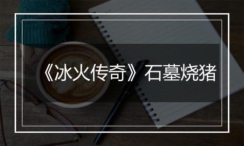 《冰火传奇》石墓烧猪