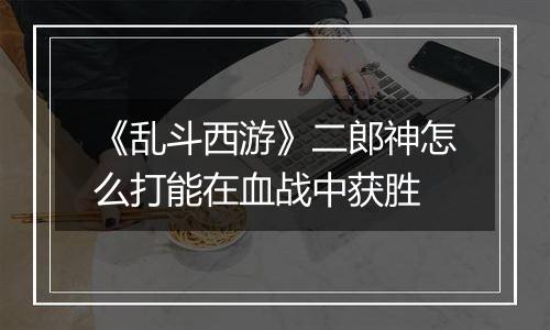 《乱斗西游》二郎神怎么打能在血战中获胜