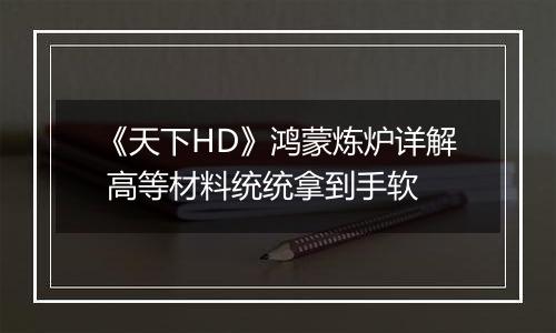 《天下HD》鸿蒙炼炉详解 高等材料统统拿到手软