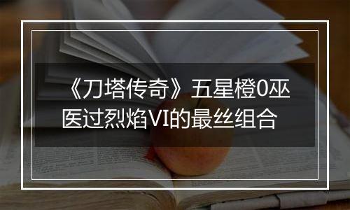 《刀塔传奇》五星橙0巫医过烈焰Ⅵ的最丝组合