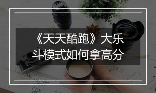 《天天酷跑》大乐斗模式如何拿高分