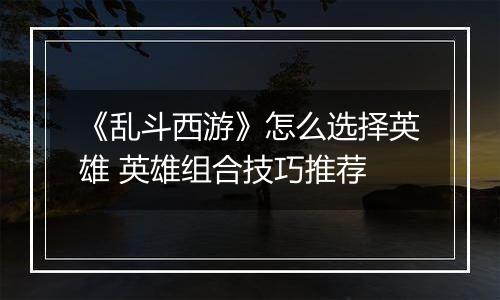 《乱斗西游》怎么选择英雄 英雄组合技巧推荐