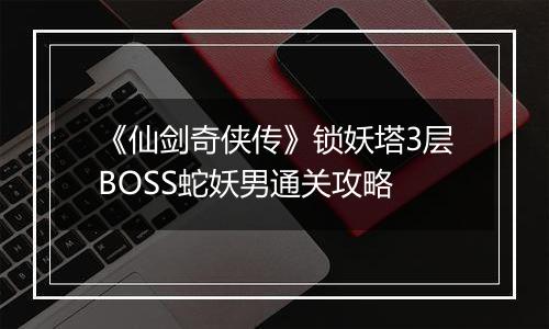 《仙剑奇侠传》锁妖塔3层BOSS蛇妖男通关攻略