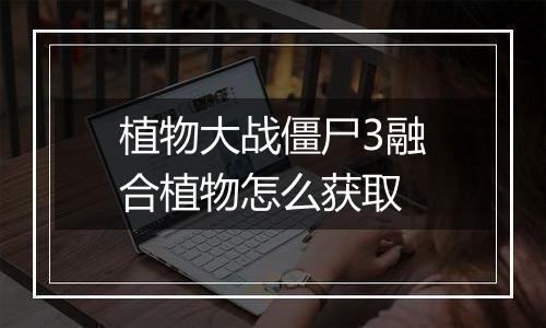 植物大战僵尸3融合植物怎么获取