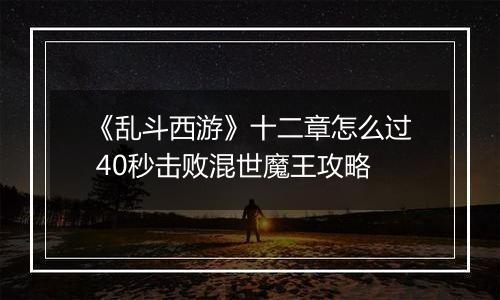 《乱斗西游》十二章怎么过 40秒击败混世魔王攻略