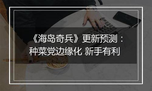 《海岛奇兵》更新预测：种菜党边缘化 新手有利