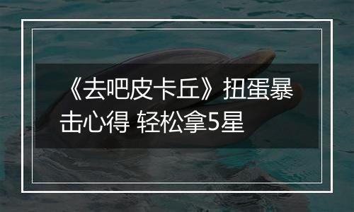 《去吧皮卡丘》扭蛋暴击心得 轻松拿5星