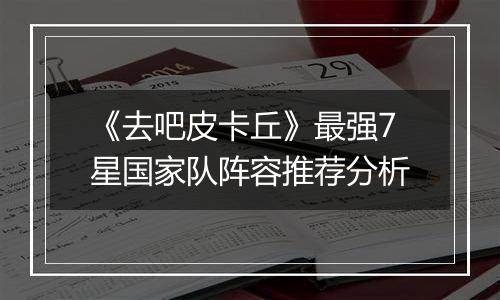 《去吧皮卡丘》最强7星国家队阵容推荐分析