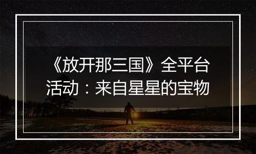 《放开那三国》全平台活动：来自星星的宝物