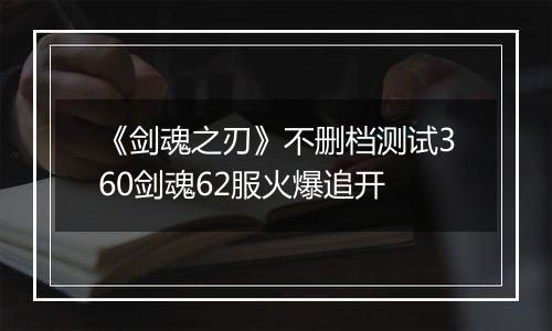 《剑魂之刃》不删档测试360剑魂62服火爆追开