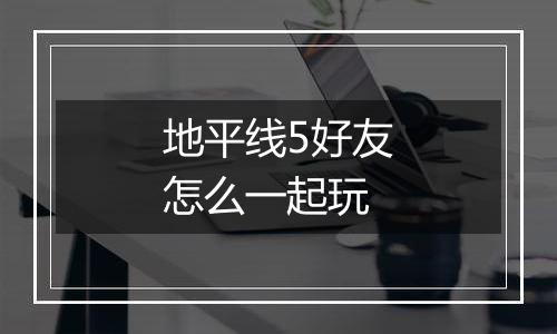 地平线5好友怎么一起玩