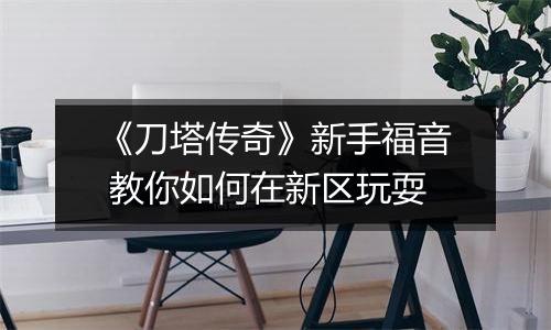 《刀塔传奇》新手福音 教你如何在新区玩耍