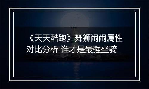 《天天酷跑》舞狮闹闹属性对比分析 谁才是最强坐骑