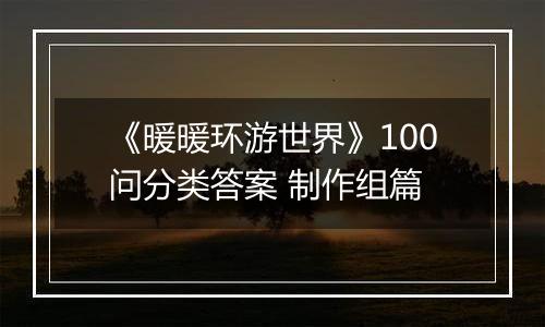 《暖暖环游世界》100问分类答案 制作组篇