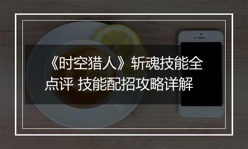 《时空猎人》斩魂技能全点评 技能配招攻略详解