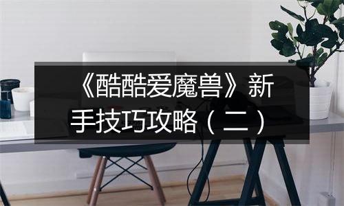《酷酷爱魔兽》新手技巧攻略（二）