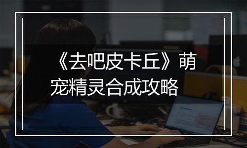 《去吧皮卡丘》萌宠精灵合成攻略