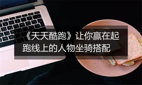 《天天酷跑》让你赢在起跑线上的人物坐骑搭配