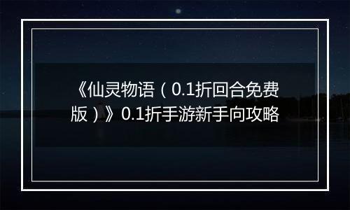 《仙灵物语（0.1折回合免费版）》0.1折手游新手向攻略
