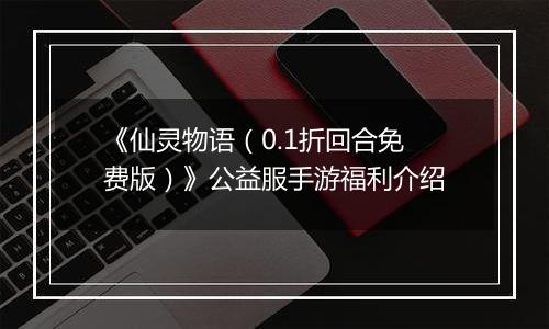 《仙灵物语（0.1折回合免费版）》公益服手游福利介绍