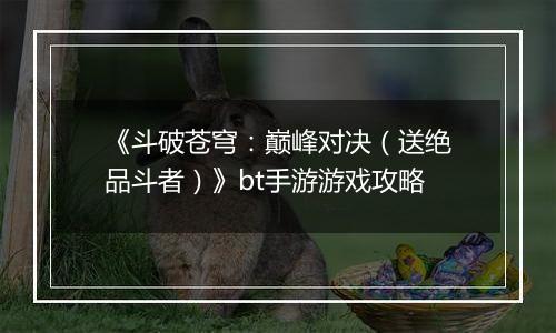 《斗破苍穹：巅峰对决（送绝品斗者）》bt手游游戏攻略