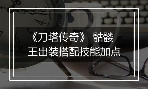 《刀塔传奇》 骷髅王出装搭配技能加点