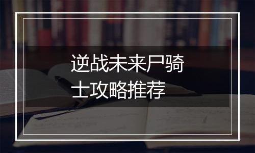 逆战未来尸骑士攻略推荐