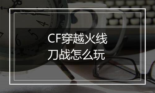 CF穿越火线刀战怎么玩