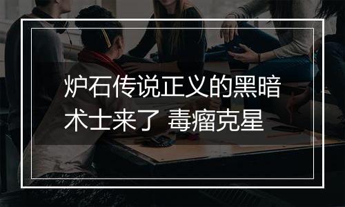 炉石传说正义的黑暗术士来了 毒瘤克星